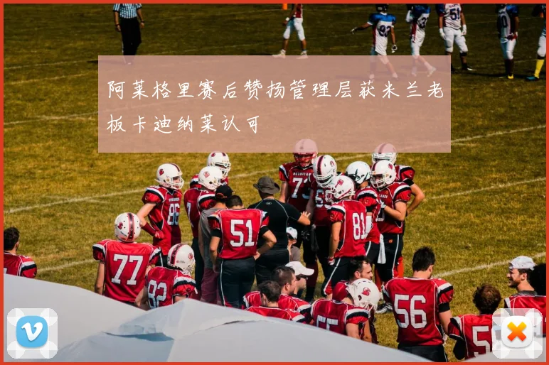 阿莱格里赛后赞扬管理层获米兰老板卡迪纳莱认可